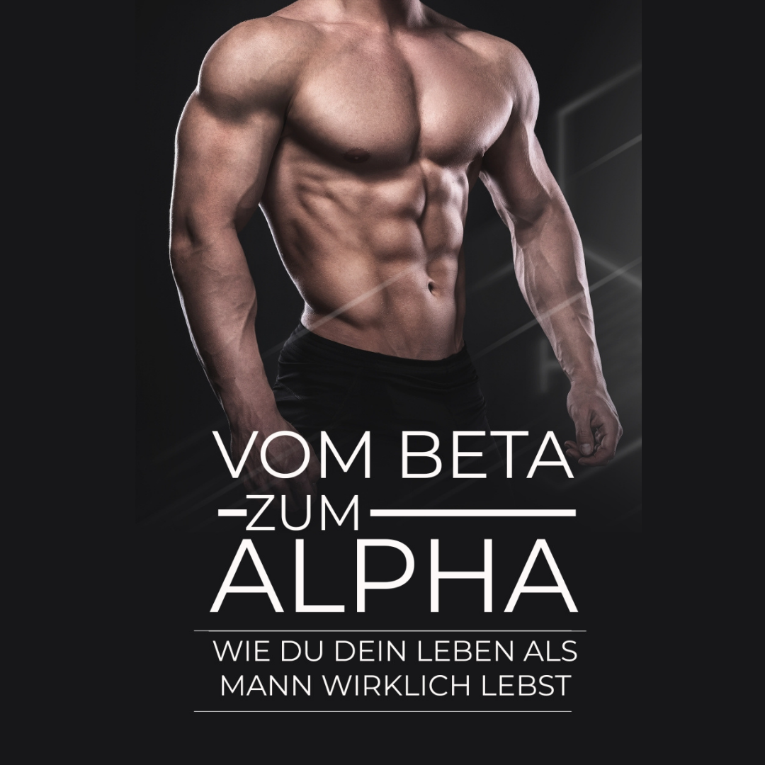 Vom Beta zum Alpha – Wie du dein Leben als Mann wirklich lebst